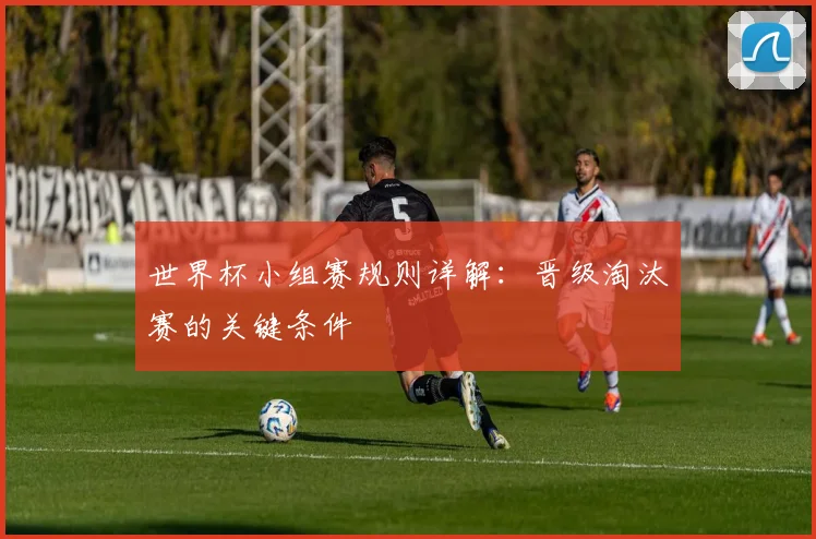 世界杯小组赛规则详解：晋级淘汰赛的关键条件