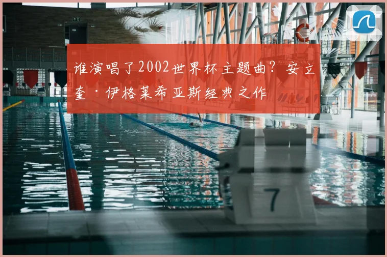 谁演唱了2002世界杯主题曲？安立奎·伊格莱希亚斯经典之作