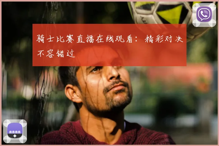 骑士比赛直播在线观看：精彩对决不容错过
