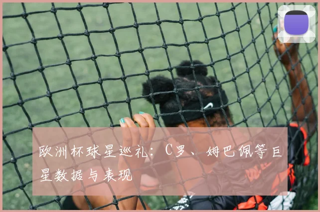 欧洲杯球星巡礼:C罗、姆巴佩等巨星数据与表现