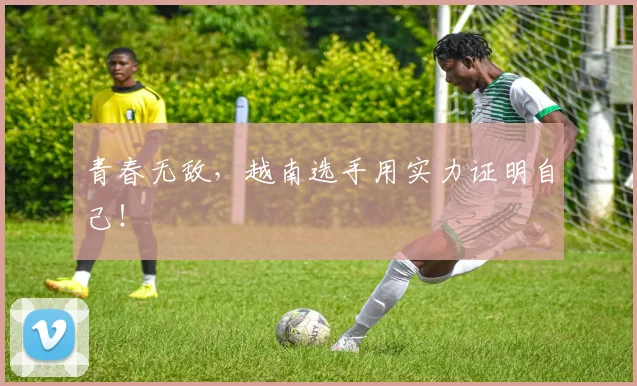 青春无敌，越南选手用实力证明自己！