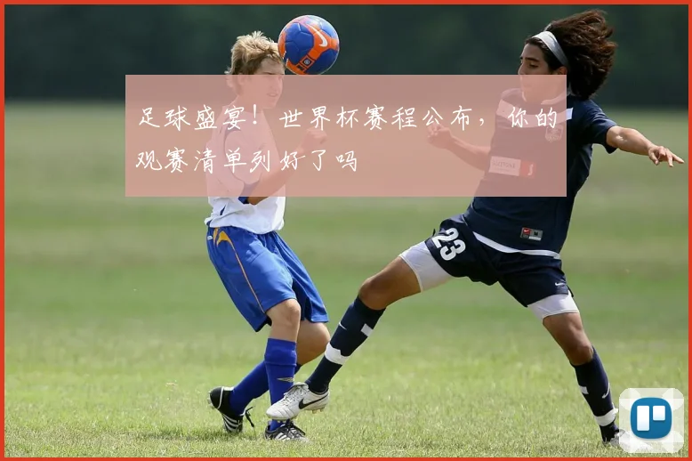 足球盛宴！世界杯赛程公布，你的观赛清单列好了吗