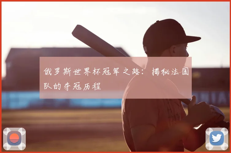 俄罗斯世界杯冠军之路：揭秘法国队的夺冠历程