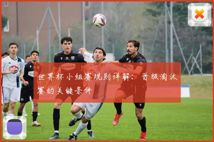 世界杯小组赛规则详解：晋级淘汰赛的关键条件