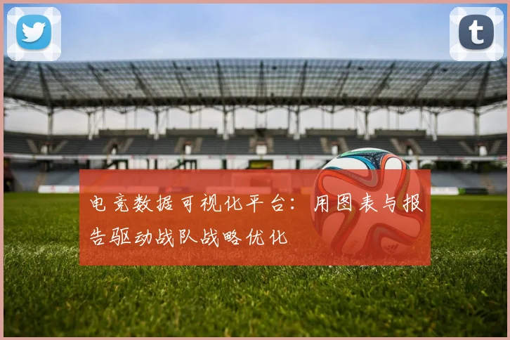 电竞数据可视化平台：用图表与报告驱动战队战略优化