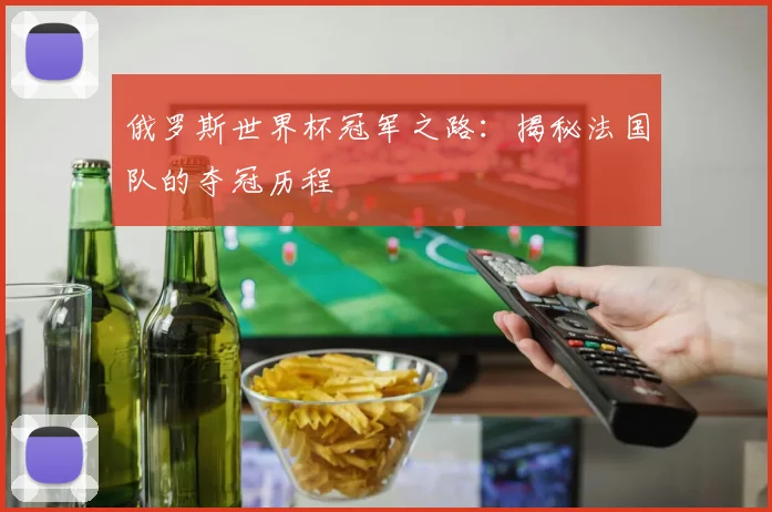 俄罗斯世界杯冠军之路:揭秘法国队的夺冠历程