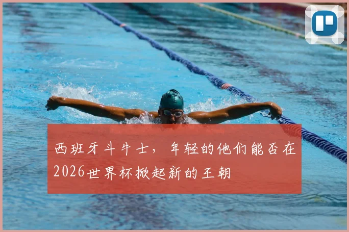 西班牙斗牛士，年轻的他们能否在2026世界杯掀起新的王朝