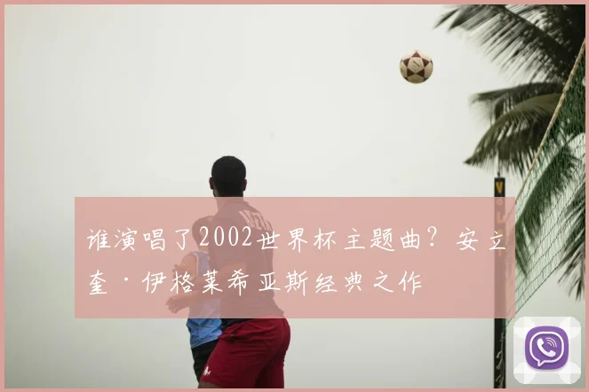 谁演唱了2002世界杯主题曲？安立奎·伊格莱希亚斯经典之作